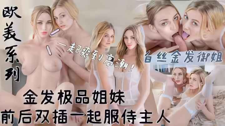 【欧美系列】白丝金发极品姐妹！前后双插！一起服侍主人大鸡巴！萝莉学生可爱白虎自慰